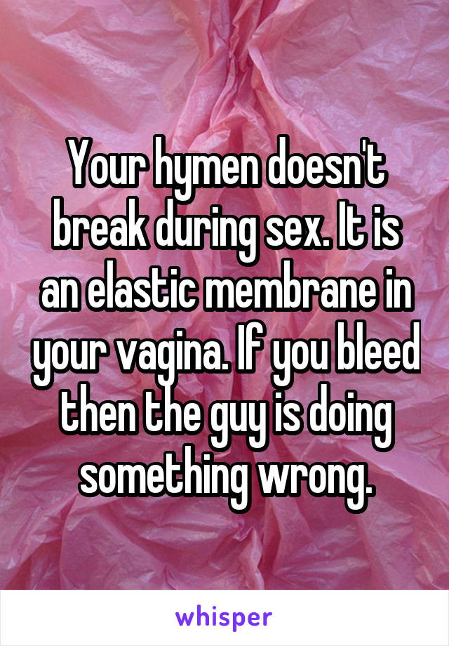 Your hymen doesn't break during sex. It is an elastic membrane in your vagina. If you bleed then the guy is doing something wrong.