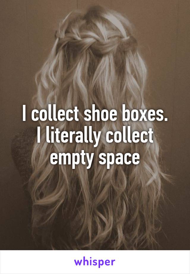 I collect shoe boxes.
I literally collect empty space
