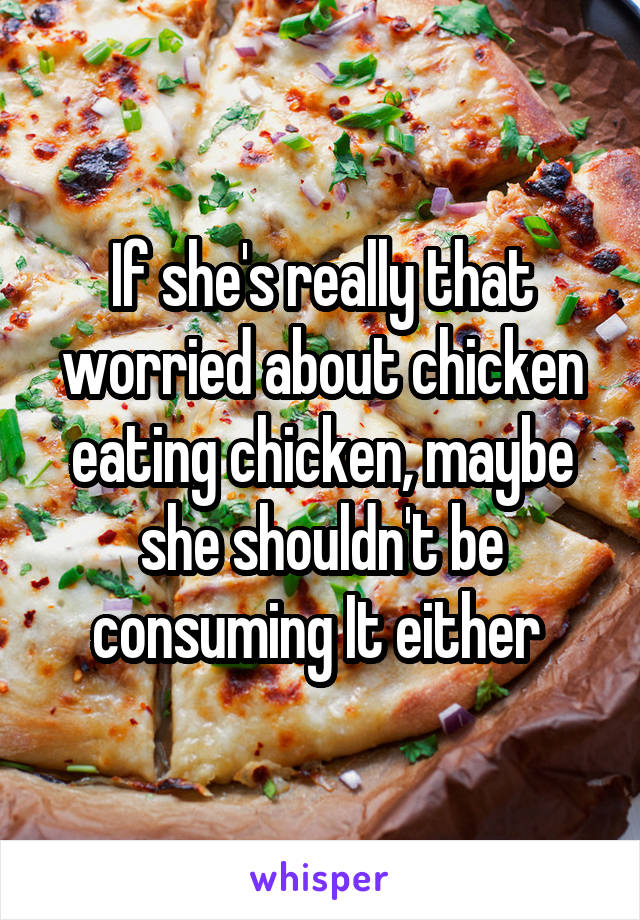 If she's really that worried about chicken eating chicken, maybe she shouldn't be consuming It either 