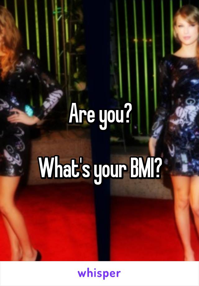 Are you?

What's your BMI?