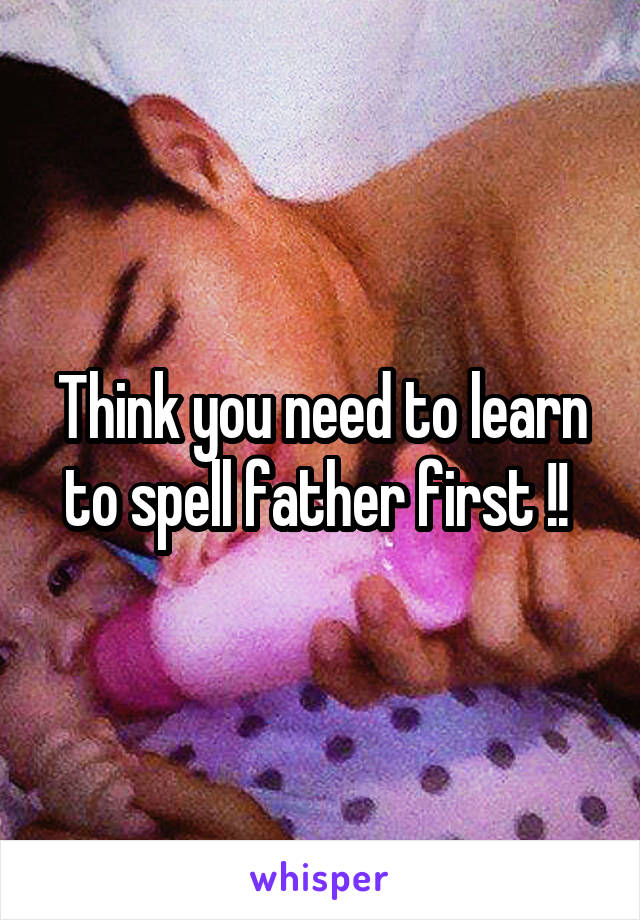 Think you need to learn to spell father first !! 