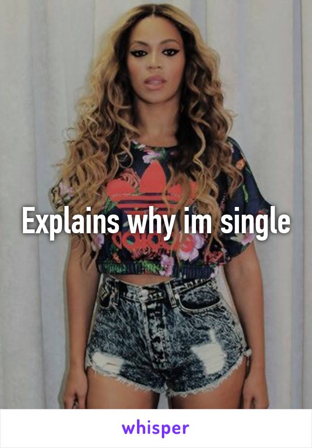 Explains why im single