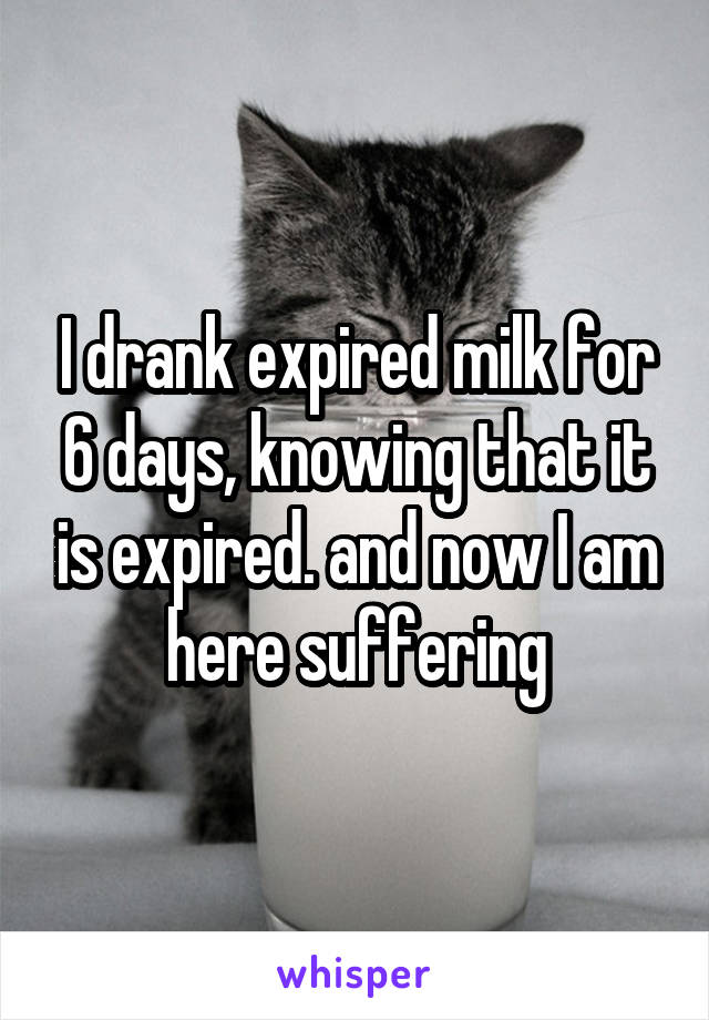 I drank expired milk for 6 days, knowing that it is expired. and now I am here suffering
