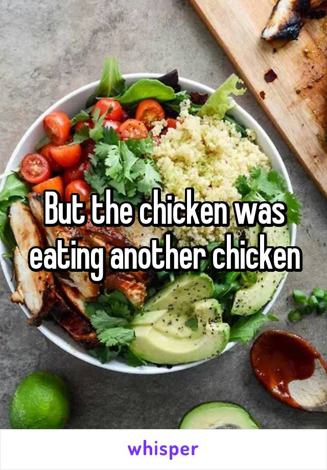 But the chicken was eating another chicken