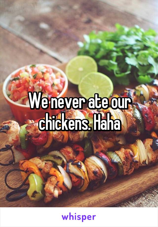 We never ate our chickens. Haha