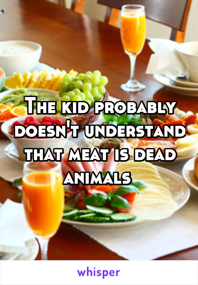 The kid probably doesn't understand that meat is dead animals 