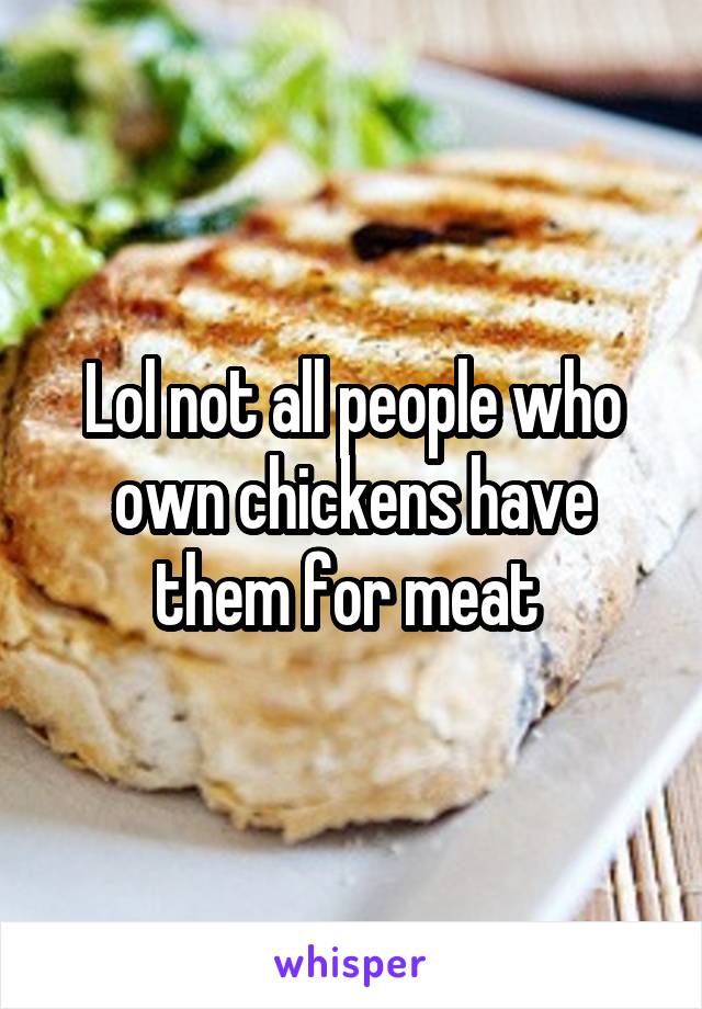 Lol not all people who own chickens have them for meat 