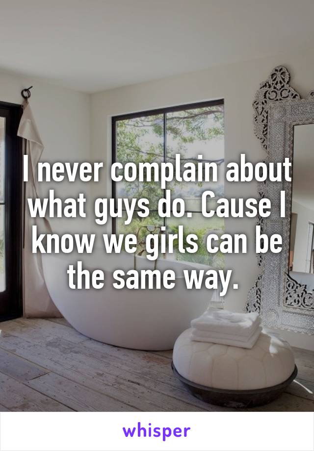 I never complain about what guys do. Cause I know we girls can be the same way. 