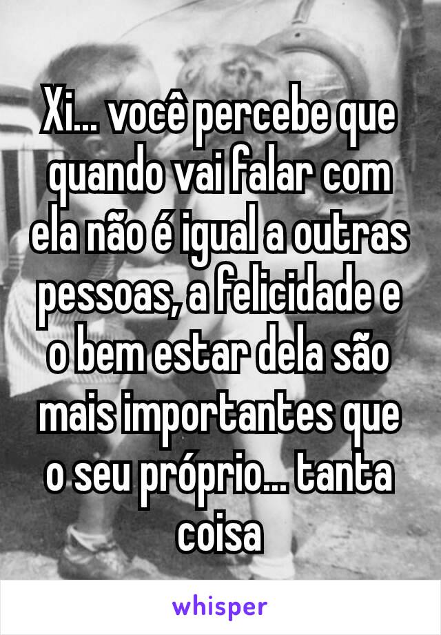 Xi... você percebe que quando vai falar com ela não é igual a outras pessoas, a felicidade e o bem estar dela são mais importantes que o seu próprio... tanta coisa