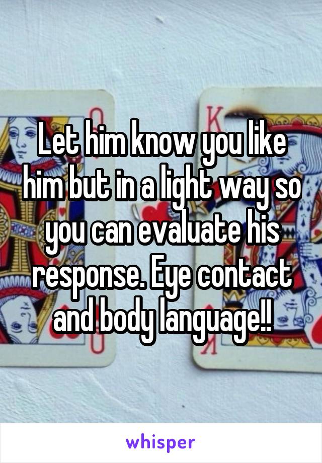 Let him know you like him but in a light way so you can evaluate his response. Eye contact and body language!!