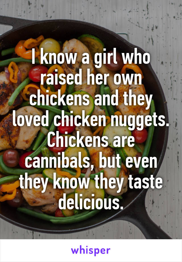 I know a girl who raised her own chickens and they loved chicken nuggets. Chickens are cannibals, but even they know they taste delicious.