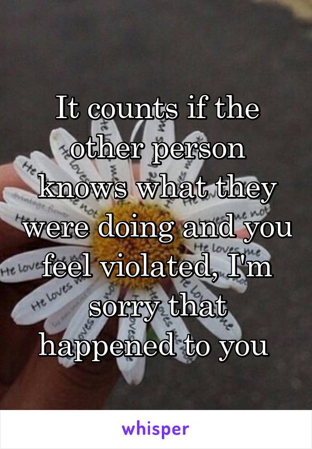 It counts if the other person knows what they were doing and you feel violated, I'm sorry that happened to you 