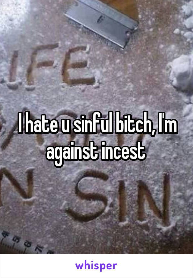 I hate u sinful bitch, I'm against incest 