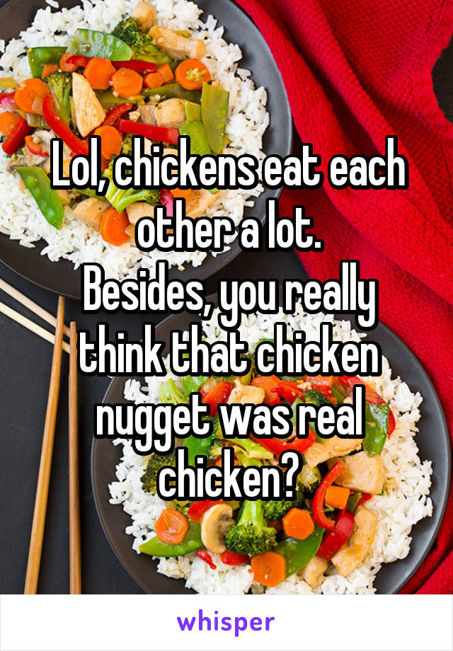 Lol, chickens eat each other a lot.
Besides, you really think that chicken nugget was real chicken?