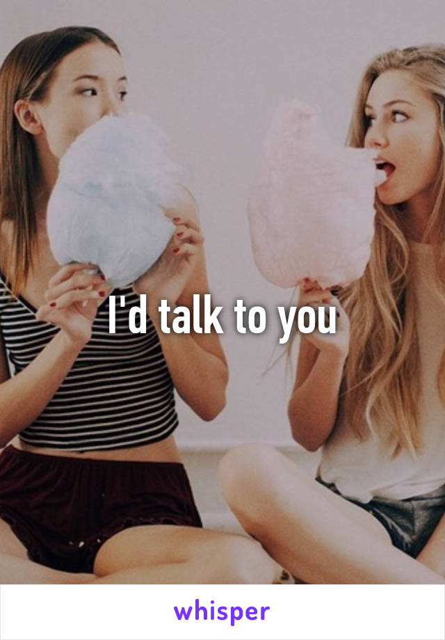 I'd talk to you