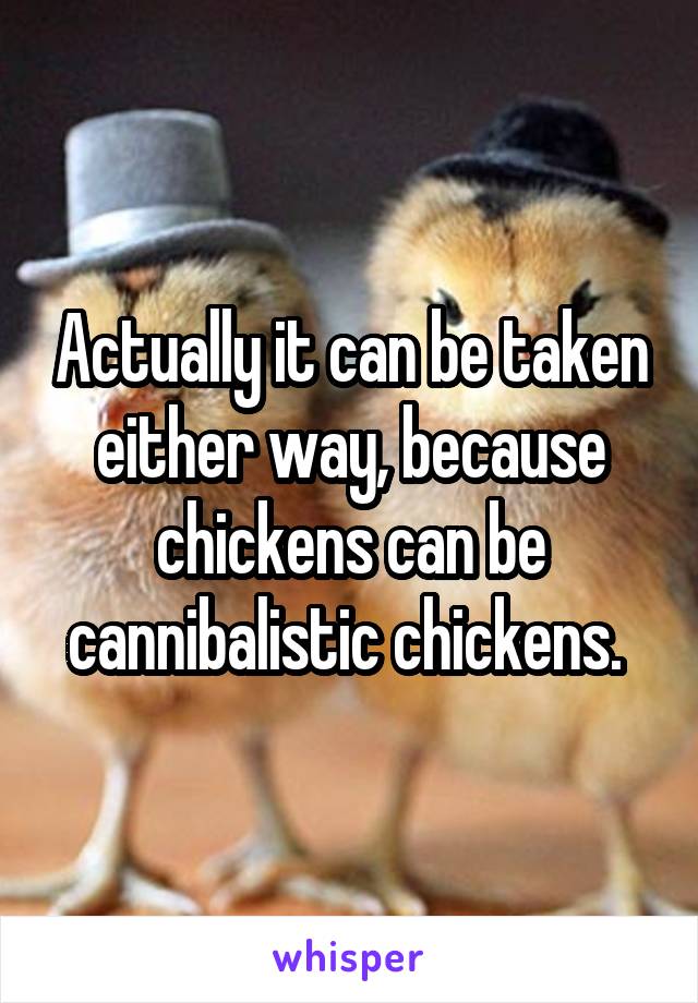 Actually it can be taken either way, because chickens can be cannibalistic chickens. 