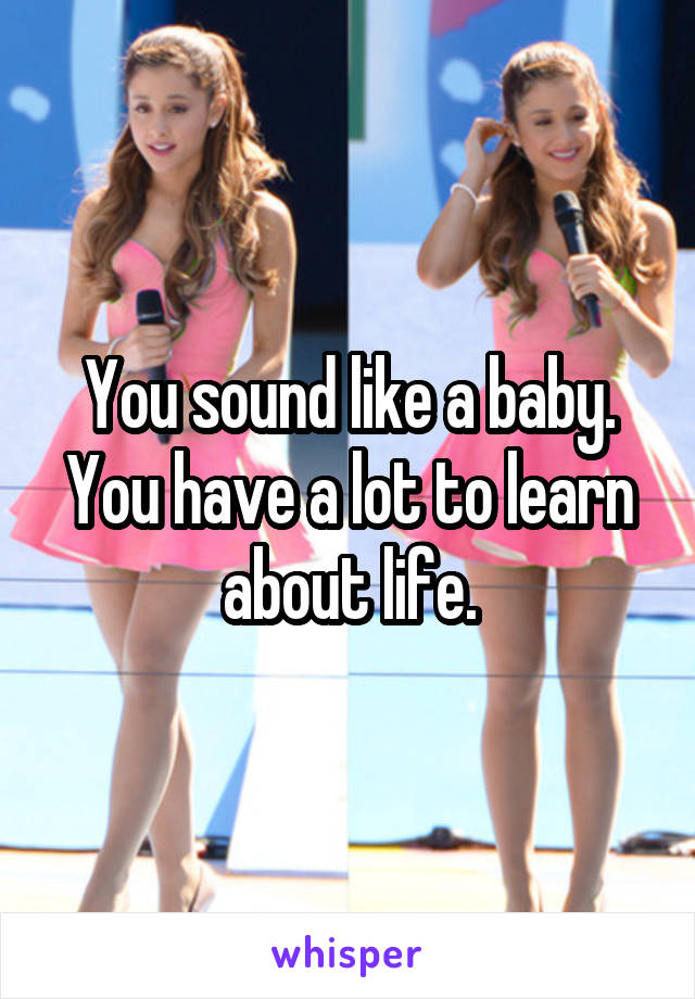 You sound like a baby. You have a lot to learn about life.