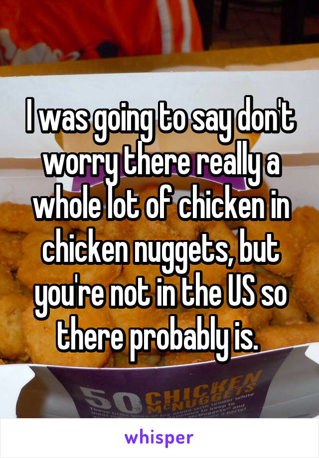 I was going to say don't worry there really a whole lot of chicken in chicken nuggets, but you're not in the US so there probably is. 