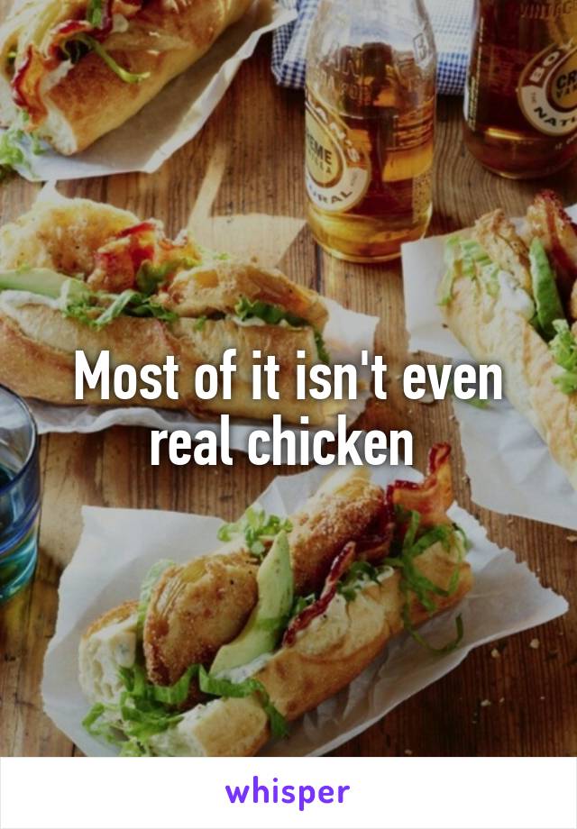 Most of it isn't even real chicken 