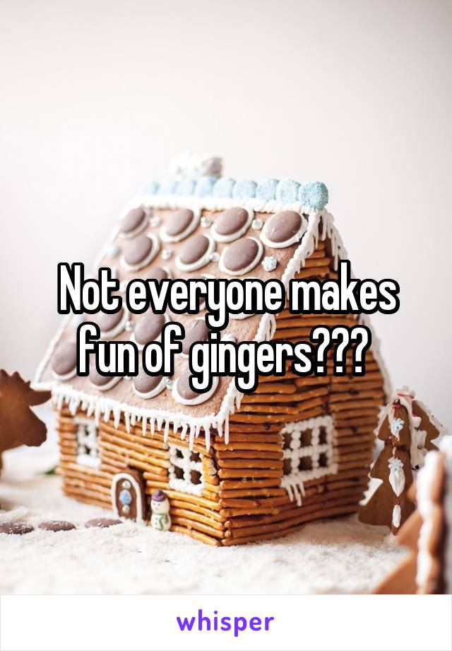 Not everyone makes fun of gingers??? 