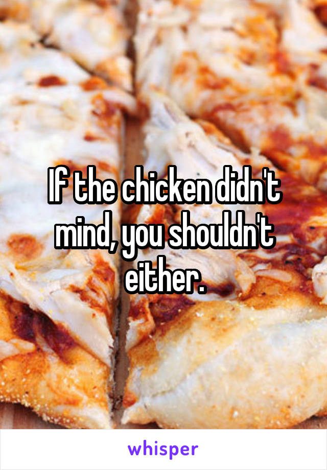 If the chicken didn't mind, you shouldn't either.