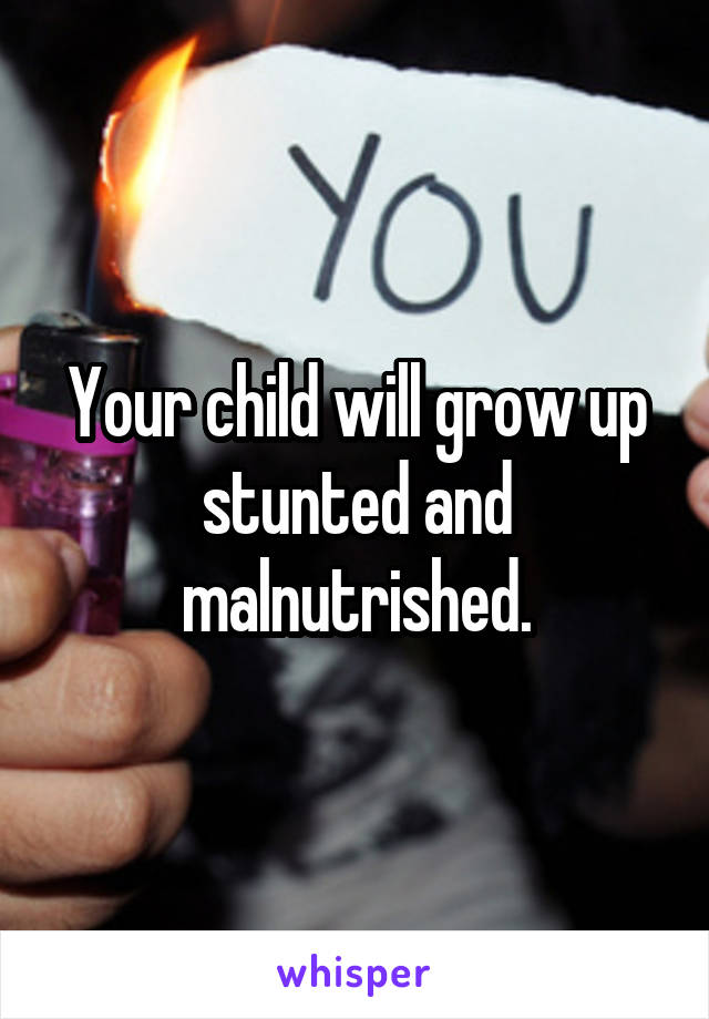 Your child will grow up stunted and malnutrished.