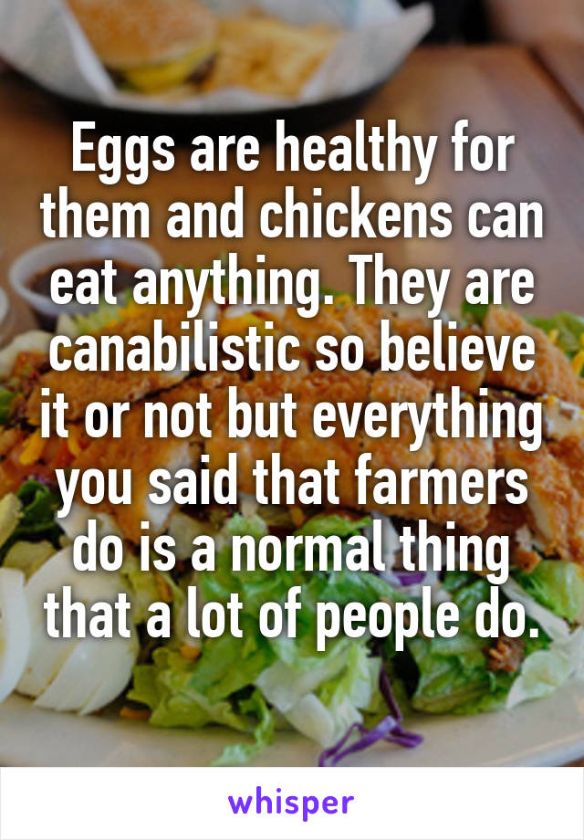 Eggs are healthy for them and chickens can eat anything. They are canabilistic so believe it or not but everything you said that farmers do is a normal thing that a lot of people do. 