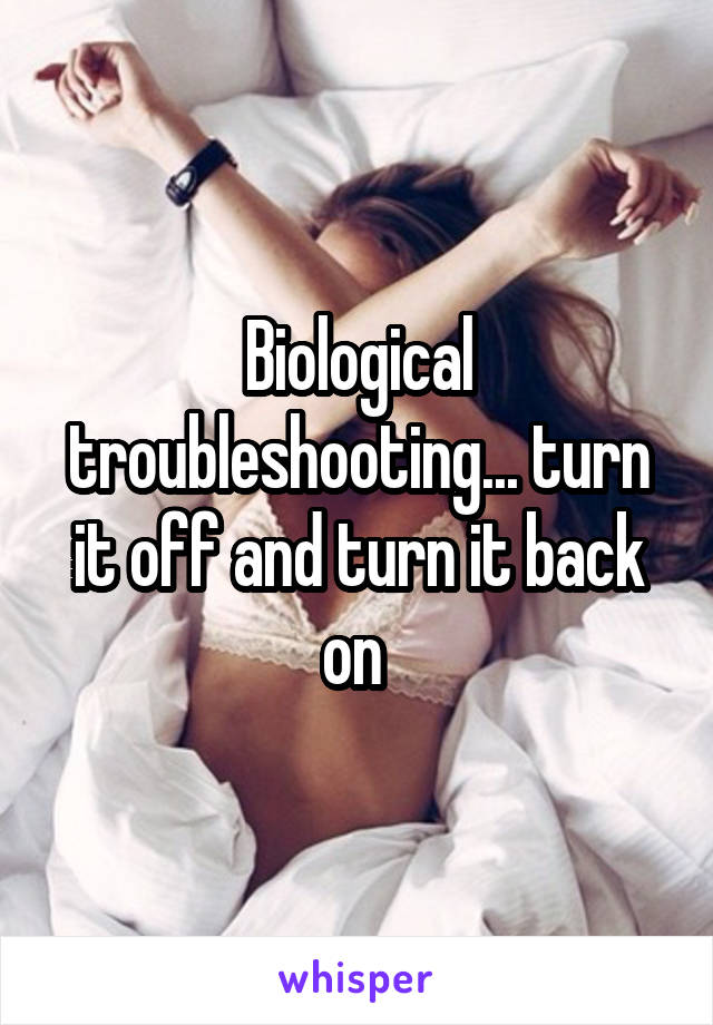 Biological troubleshooting... turn it off and turn it back on 