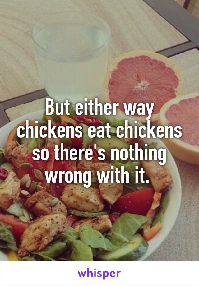 But either way chickens eat chickens so there's nothing wrong with it. 