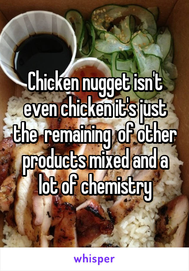 Chicken nugget isn't even chicken it's just the  remaining  of other products mixed and a lot of chemistry