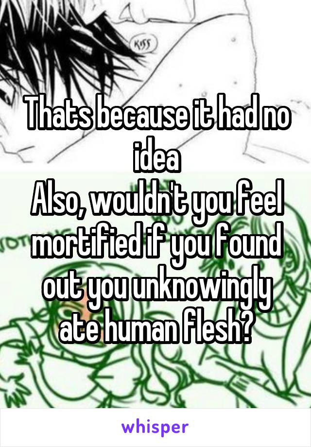 Thats because it had no idea
Also, wouldn't you feel mortified if you found out you unknowingly ate human flesh?