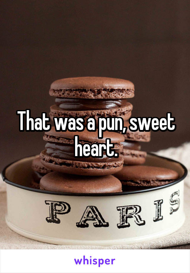 That was a pun, sweet heart.