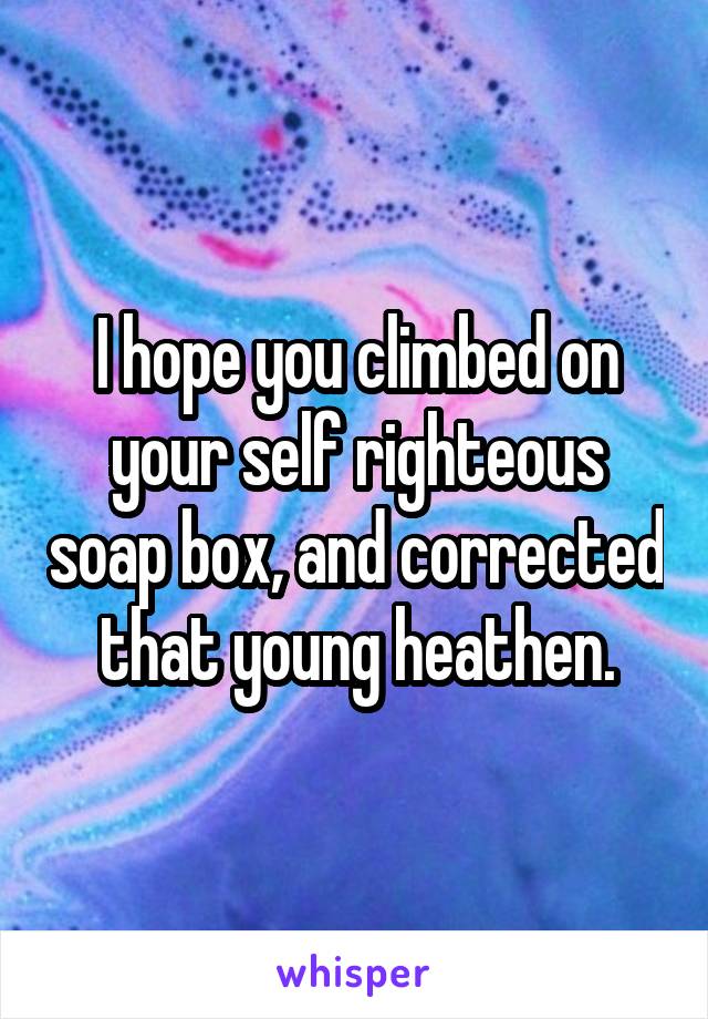 I hope you climbed on your self righteous soap box, and corrected that young heathen.