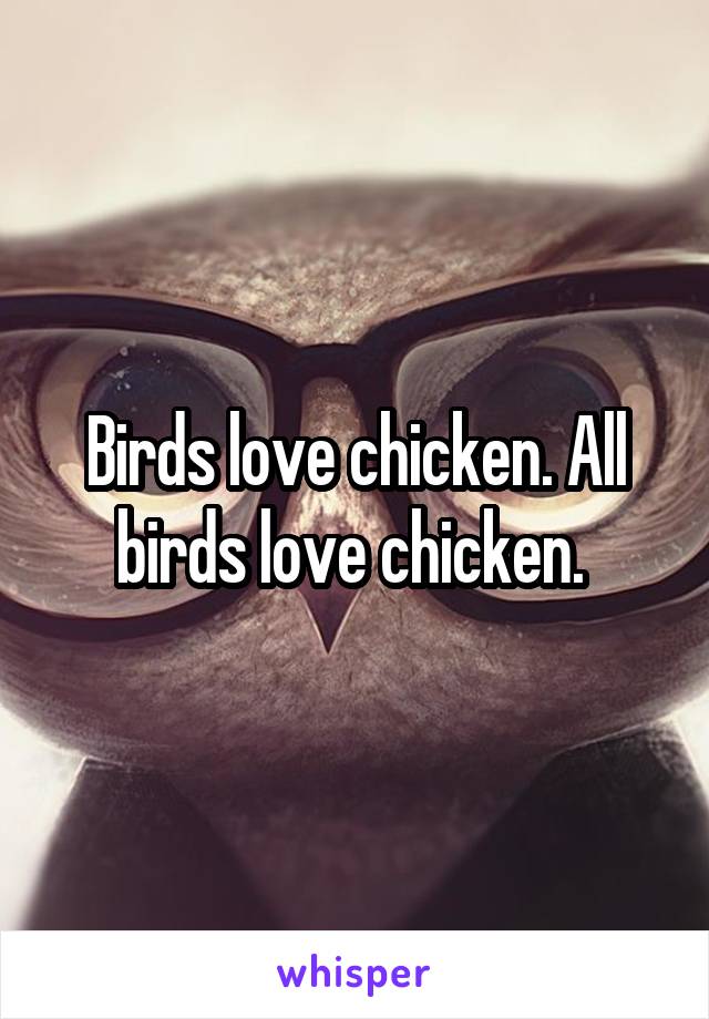 Birds love chicken. All birds love chicken. 