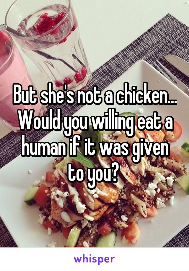 But she's not a chicken... Would you willing eat a human if it was given to you? 