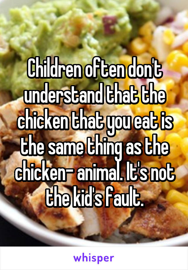 Children often don't understand that the chicken that you eat is the same thing as the chicken- animal. It's not the kid's fault.