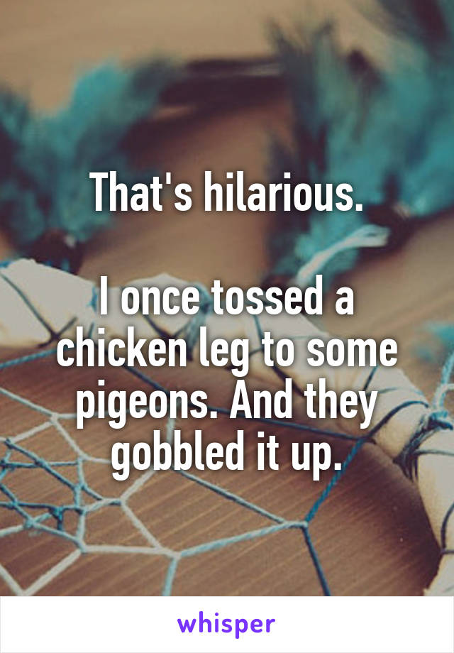 That's hilarious.

I once tossed a chicken leg to some pigeons. And they gobbled it up.