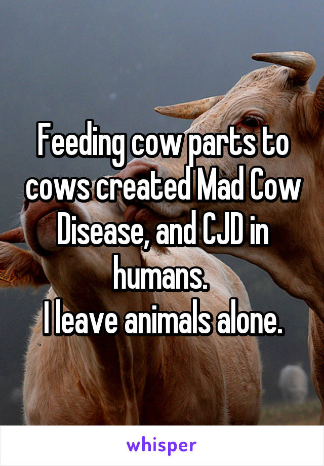 Feeding cow parts to cows created Mad Cow Disease, and CJD in humans. 
I leave animals alone.