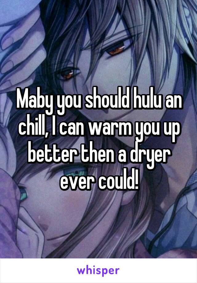 Maby you should hulu an chill, I can warm you up better then a dryer ever could!