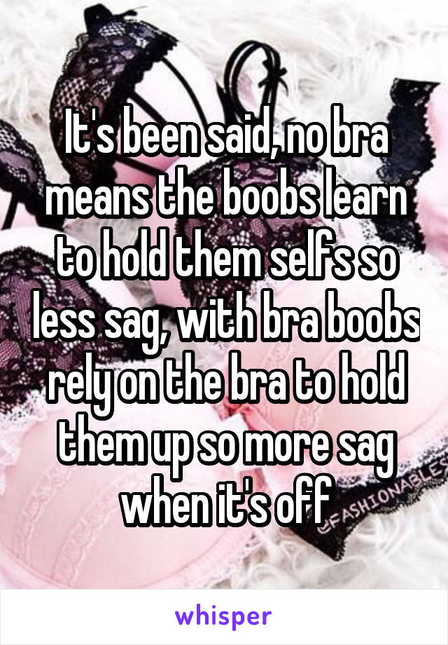 It's been said, no bra means the boobs learn to hold them selfs so less sag, with bra boobs rely on the bra to hold them up so more sag when it's off