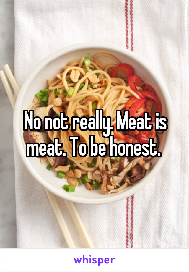 No not really. Meat is meat. To be honest. 