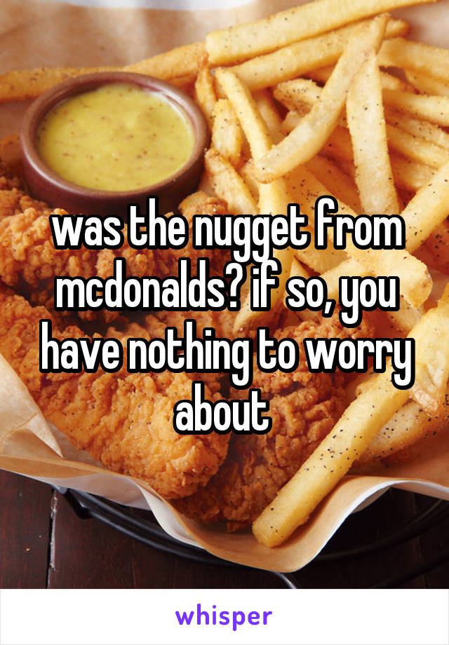 was the nugget from mcdonalds? if so, you have nothing to worry about 