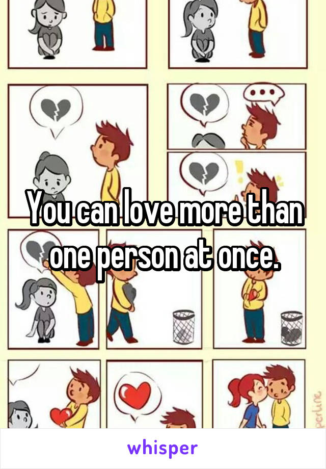 You can love more than one person at once.