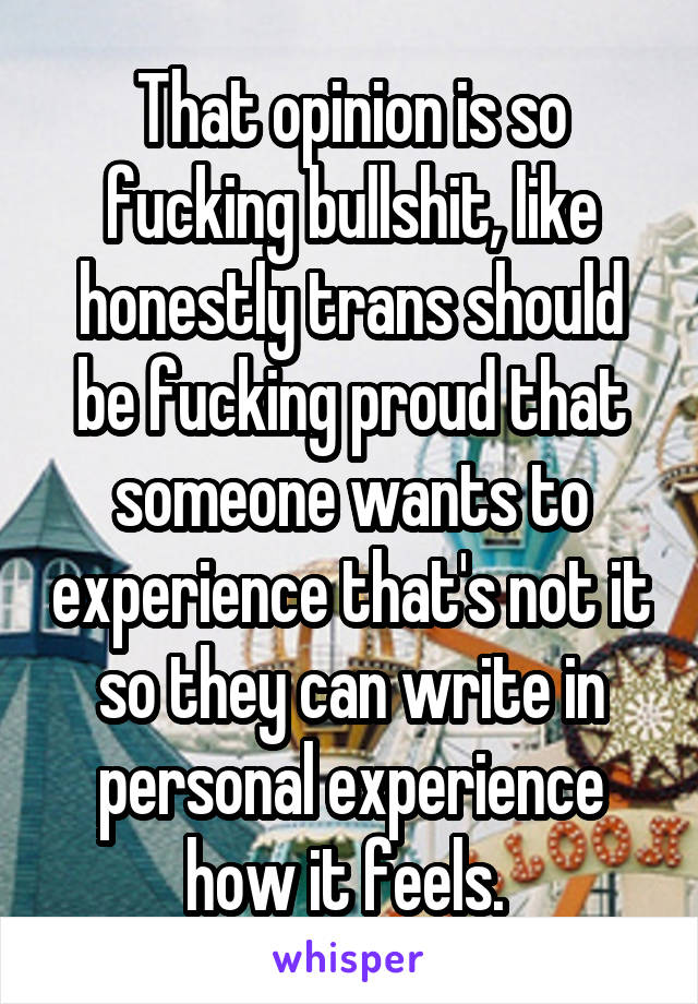 That opinion is so fucking bullshit, like honestly trans should be fucking proud that someone wants to experience that's not it so they can write in personal experience how it feels. 