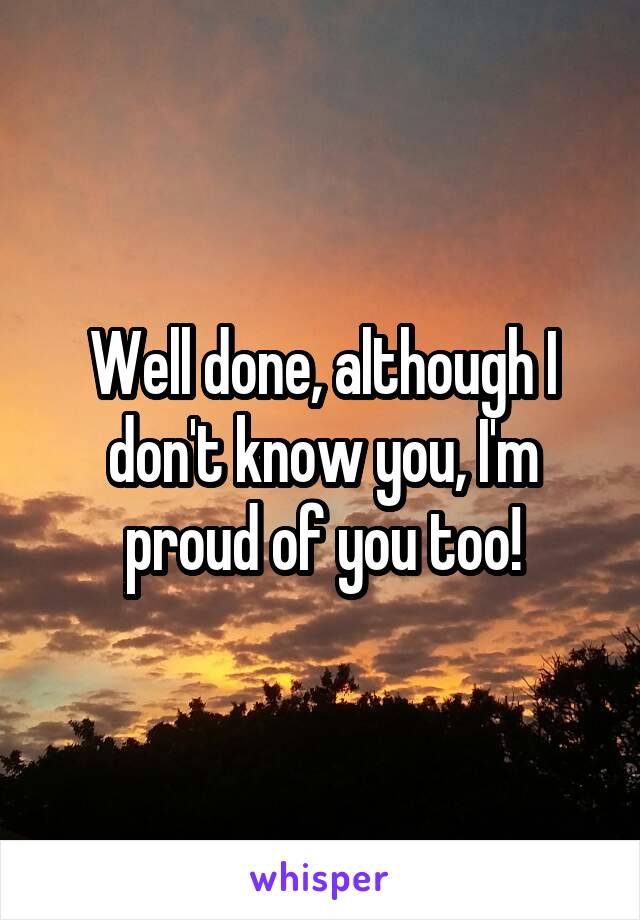 Well done, although I don't know you, I'm proud of you too!