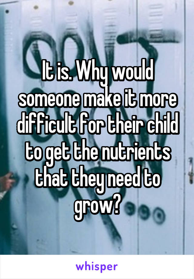 It is. Why would someone make it more difficult for their child to get the nutrients that they need to grow?