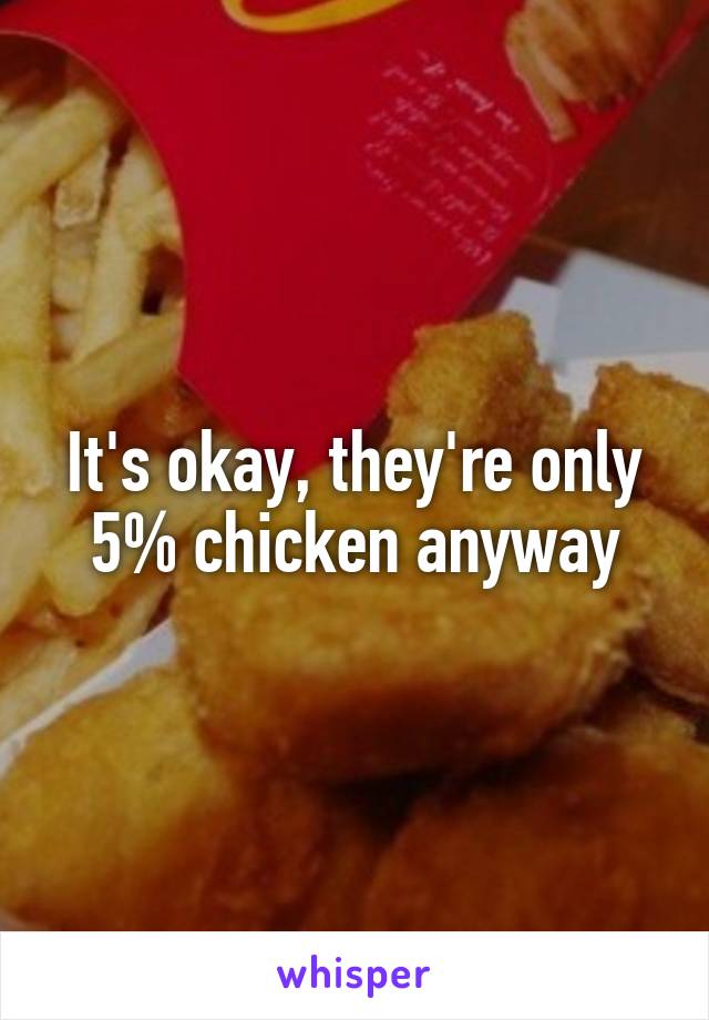 It's okay, they're only 5% chicken anyway