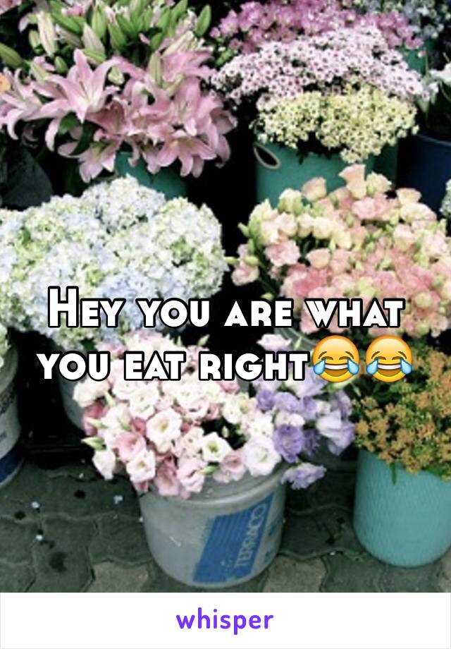 Hey you are what you eat right😂😂