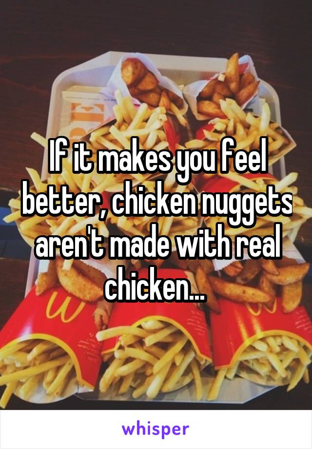 If it makes you feel better, chicken nuggets aren't made with real chicken... 