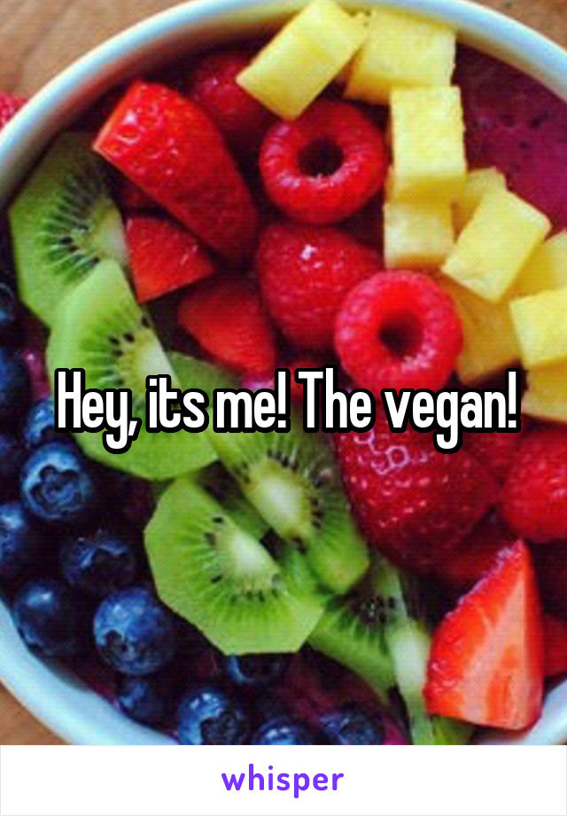 Hey, its me! The vegan!